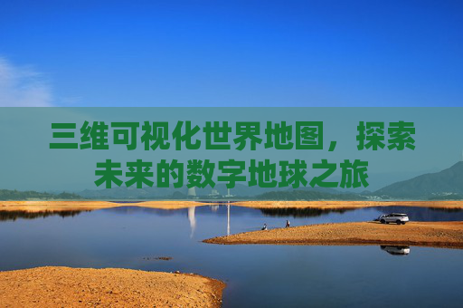 三维可视化世界地图，探索未来的数字地球之旅